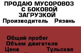 ПРОДАЮ МУСОРОВОЗ С БОКОВОЙ ЗАГРУЗКОЙ › Производитель ­ Рязань › Общий пробег ­ 18 000 › Объем двигателя ­ 12 › Цена ­ 350 000 - Тульская обл., Ясногорский р-н Авто » Спецтехника   